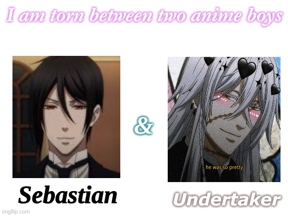 Blank White Template | I am torn between two anime boys; &; Sebastian; Undertaker | image tagged in blank white template | made w/ Imgflip meme maker