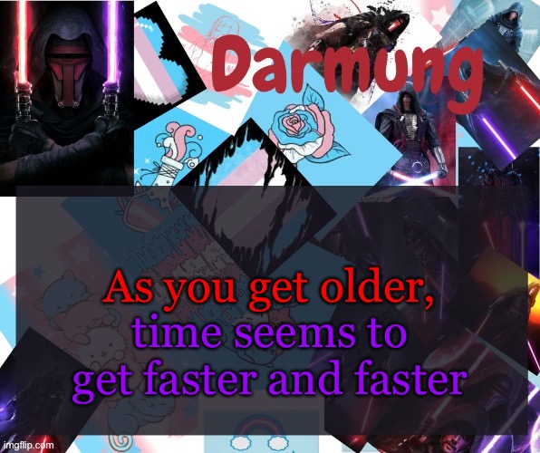 Darmug's announcement template | As you get older, time seems to get faster and faster | image tagged in darmug's announcement template | made w/ Imgflip meme maker