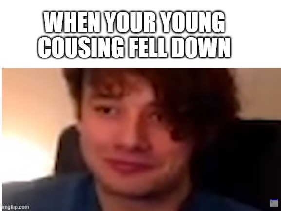 WHEN YOUR YOUNG COUSING FELL DOWN | image tagged in blank white template | made w/ Imgflip meme maker