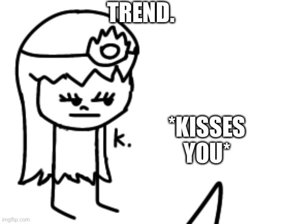 K. | TREND. *KISSES YOU* | image tagged in k | made w/ Imgflip meme maker