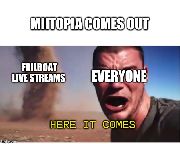Here it come meme | MIITOPIA COMES OUT; FAILBOAT LIVE STREAMS; EVERYONE; HERE IT COMES | image tagged in here it come meme | made w/ Imgflip meme maker