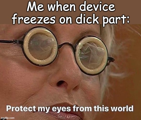 . | Me when device freezes on dick part: | made w/ Imgflip meme maker