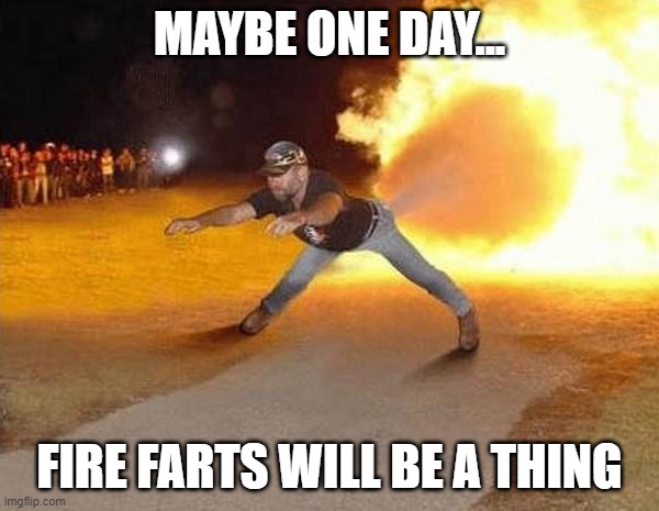 maybe one day... | MAYBE ONE DAY... FIRE FARTS WILL BE A THING | image tagged in fire fart | made w/ Imgflip meme maker