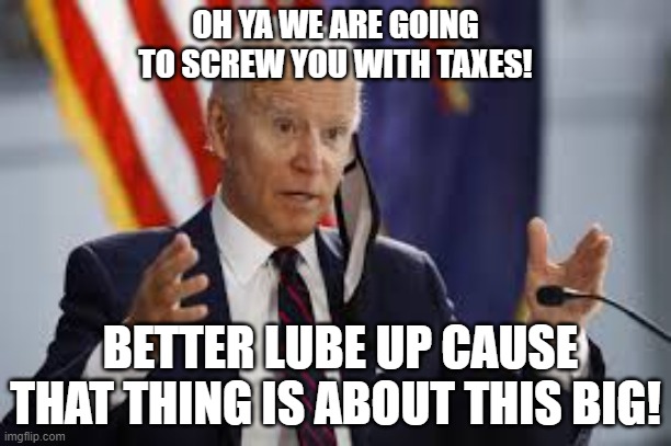 Biden's Taxes | OH YA WE ARE GOING TO SCREW YOU WITH TAXES! BETTER LUBE UP CAUSE THAT THING IS ABOUT THIS BIG! | image tagged in joe biden,taxes | made w/ Imgflip meme maker