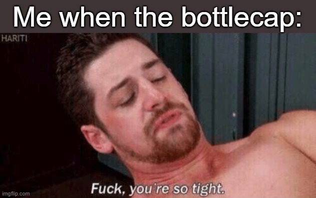 . | Me when the bottlecap: | made w/ Imgflip meme maker
