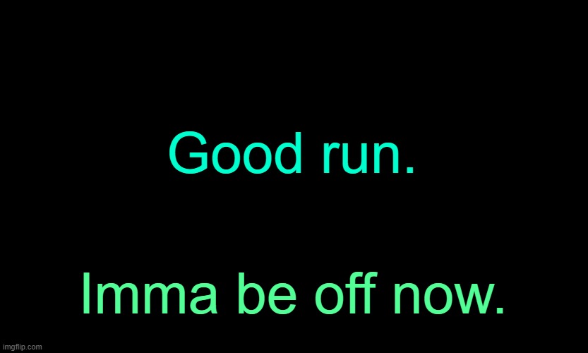. | Good run. Imma be off now. | made w/ Imgflip meme maker