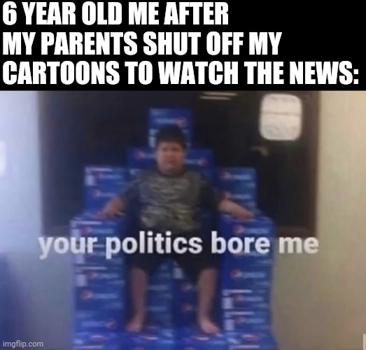 Your politics bore me | 6 YEAR OLD ME AFTER MY PARENTS SHUT OFF MY CARTOONS TO WATCH THE NEWS: | image tagged in your politics bore me | made w/ Imgflip meme maker