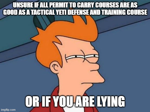 Futurama Fry Meme | UNSURE IF ALL PERMIT TO CARRY COURSES ARE AS GOOD AS A TACTICAL YETI DEFENSE AND TRAINING COURSE; OR IF YOU ARE LYING | image tagged in memes,futurama fry | made w/ Imgflip meme maker