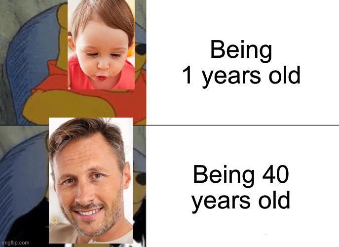 Age | Being 1 years old; Being 40 years old | image tagged in memes,tuxedo winnie the pooh | made w/ Imgflip meme maker