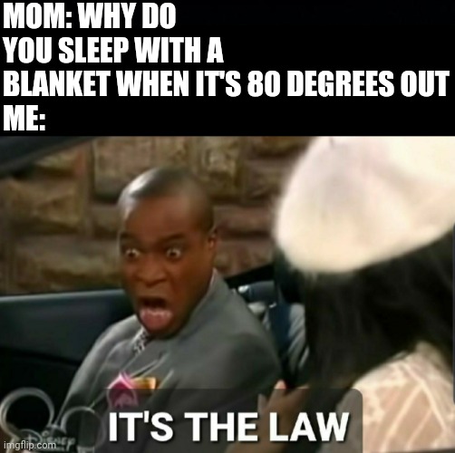 80 degrees fahrenheit byw | MOM: WHY DO YOU SLEEP WITH A BLANKET WHEN IT'S 80 DEGREES OUT
ME: | image tagged in black background,it's the law | made w/ Imgflip meme maker