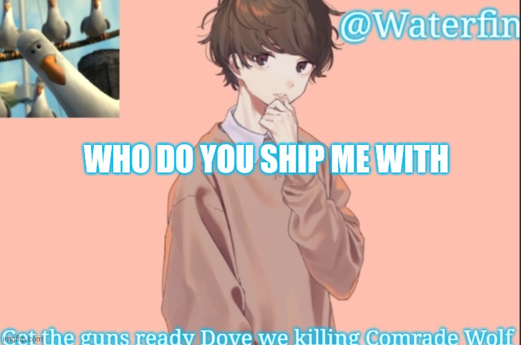 Waterfins Template | WHO DO YOU SHIP ME WITH | image tagged in waterfins template | made w/ Imgflip meme maker