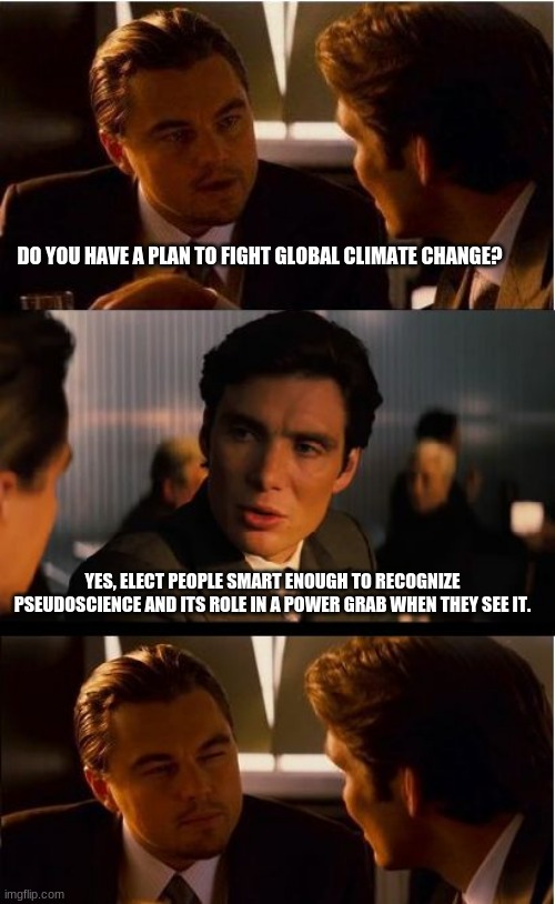 Pseudoscience will never replace science | DO YOU HAVE A PLAN TO FIGHT GLOBAL CLIMATE CHANGE? YES, ELECT PEOPLE SMART ENOUGH TO RECOGNIZE PSEUDOSCIENCE AND ITS ROLE IN A POWER GRAB WHEN THEY SEE IT. | image tagged in memes,inception,pseudoscience,climate change is a myth,elect smarter people,vote out incumbents | made w/ Imgflip meme maker