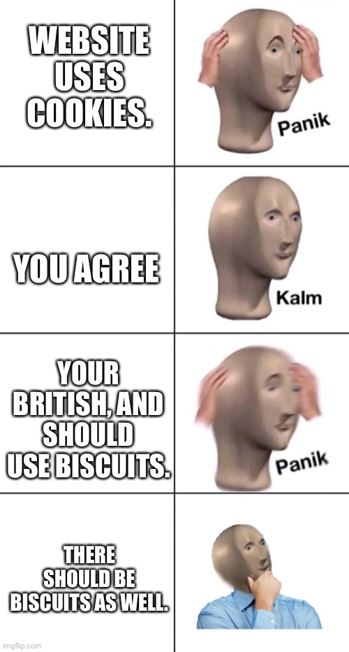 Panik kalm panik thonking | WEBSITE USES COOKIES. YOU AGREE; YOUR BRITISH, AND SHOULD USE BISCUITS. THERE SHOULD BE BISCUITS AS WELL. | image tagged in panik kalm panik thonking | made w/ Imgflip meme maker