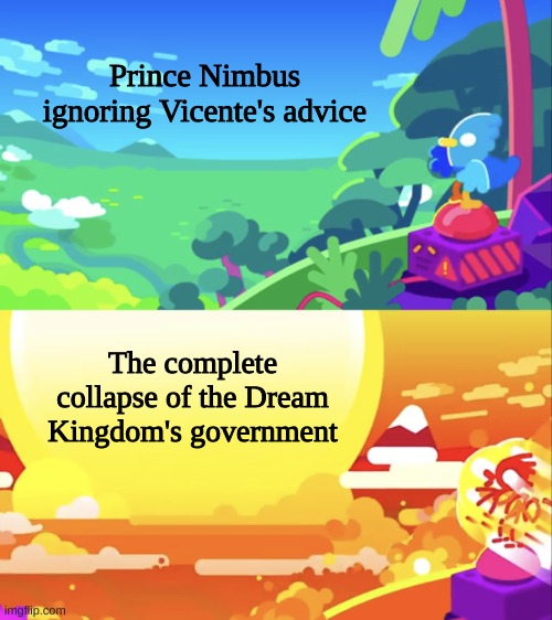 Basically Chapter 2 of my OC storyline ig XD | Prince Nimbus ignoring Vicente's advice; The complete collapse of the Dream Kingdom's government | image tagged in kurzgesagt explosion,i havent draw these,ocs yet but they are in,the storyline im writing,might make them in the future idk | made w/ Imgflip meme maker