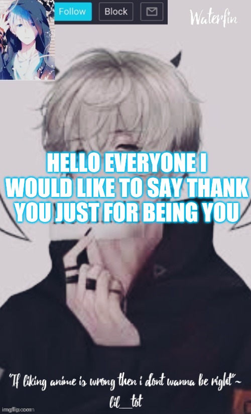 Waterfins Template | HELLO EVERYONE I WOULD LIKE TO SAY THANK YOU JUST FOR BEING YOU | image tagged in waterfins template | made w/ Imgflip meme maker