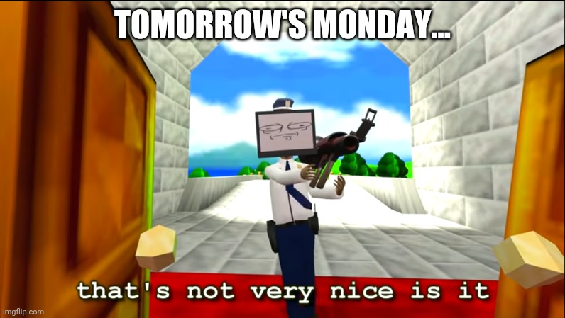 that's not very nice is it | TOMORROW'S MONDAY... | image tagged in that's not very nice is it | made w/ Imgflip meme maker