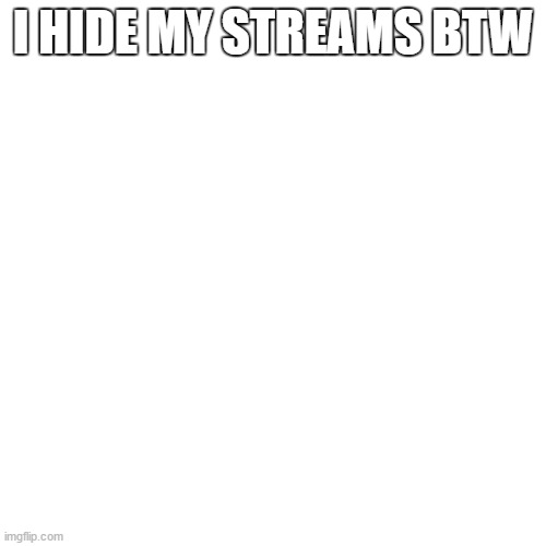 hiding owned streams be like | I HIDE MY STREAMS BTW | image tagged in memes,blank transparent square | made w/ Imgflip meme maker