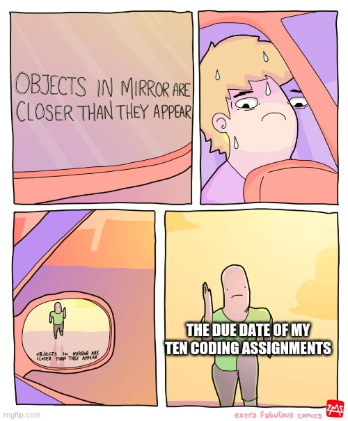 i've only finished 1 and they're due tomorrow | THE DUE DATE OF MY TEN CODING ASSIGNMENTS | image tagged in objects in mirror | made w/ Imgflip meme maker