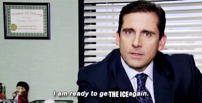 I am ready to get hurt again | THE ICE | image tagged in i am ready to get hurt again | made w/ Imgflip meme maker