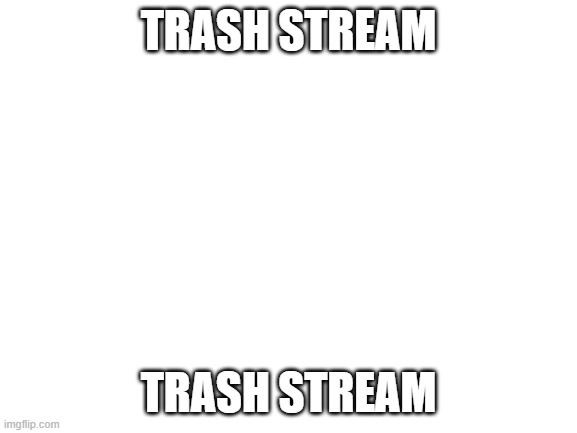 Blank White Template | TRASH STREAM TRASH STREAM | image tagged in blank white template | made w/ Imgflip meme maker