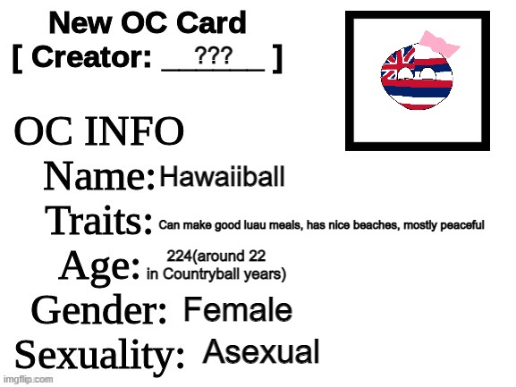you want me to do that "40 day oc challenge" or whatever? | ??? Hawaiiball; Can make good luau meals, has nice beaches, mostly peaceful; 224(around 22 in Countryball years); Female; Asexual | image tagged in new oc card id | made w/ Imgflip meme maker