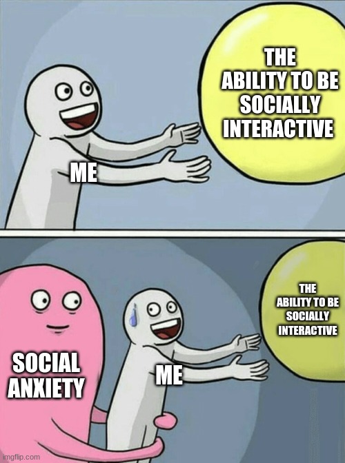 Anybody feel me on this or am I the only one? I probably am the only one | THE ABILITY TO BE SOCIALLY INTERACTIVE; ME; THE ABILITY TO BE SOCIALLY INTERACTIVE; SOCIAL ANXIETY; ME | image tagged in memes,running away balloon | made w/ Imgflip meme maker