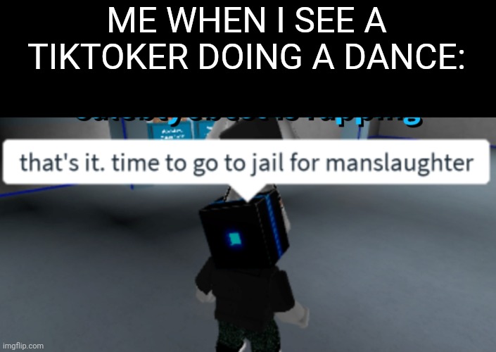 That's it. Time to go to jail for manslaughter |  ME WHEN I SEE A TIKTOKER DOING A DANCE: | image tagged in that's it time to go to jail for manslaughter,roblox,tik tok,funny,memes,dance | made w/ Imgflip meme maker