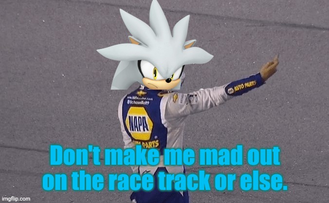 What he said. | Don't make me mad out on the race track or else. | image tagged in nascar,chase elliott,silver the hedgehog,nascar mobius cup series,sonic the hedgehog,oh wow are you actually reading these tags | made w/ Imgflip meme maker