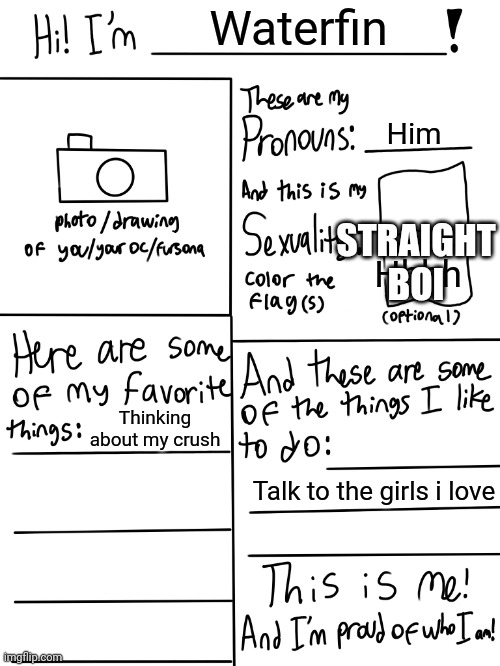 Lgbtq stream account profile | Waterfin; Him; STRAIGHT BOI; Hhhh; Thinking about my crush; Talk to the girls i love | image tagged in lgbtq stream account profile | made w/ Imgflip meme maker
