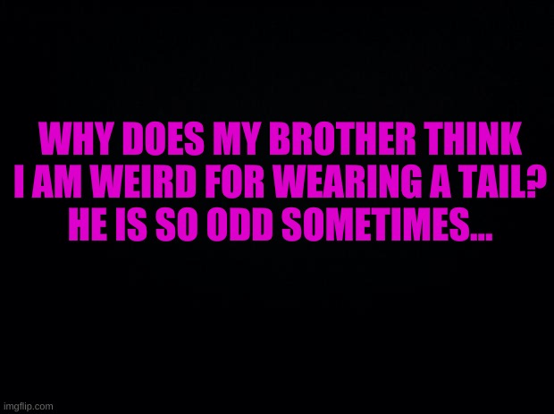 *title* | WHY DOES MY BROTHER THINK I AM WEIRD FOR WEARING A TAIL?
HE IS SO ODD SOMETIMES... | image tagged in another title | made w/ Imgflip meme maker