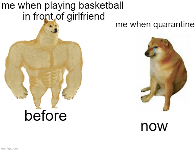 gf | me when playing basketball
 in front of girlfriend; me when quarantine; before; now | image tagged in memes,buff doge vs cheems | made w/ Imgflip meme maker