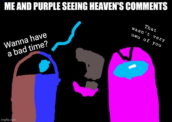 E Y E B L E A C H N O W | ME AND PURPLE SEEING HEAVEN'S COMMENTS | image tagged in angry bad time and purple | made w/ Imgflip meme maker