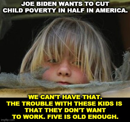 Republicans insist that kids work to receive benefits. Preferably in a slaughterhouse or a cement factory. | JOE BIDEN WANTS TO CUT CHILD POVERTY IN HALF IN AMERICA. WE CAN'T HAVE THAT. THE TROUBLE WITH THESE KIDS IS 
THAT THEY DON'T WANT TO WORK. FIVE IS OLD ENOUGH. | image tagged in child,hunger,poverty,republicans | made w/ Imgflip meme maker