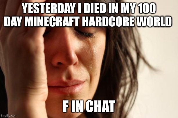 First World Problems |  YESTERDAY I DIED IN MY 100 DAY MINECRAFT HARDCORE WORLD; F IN CHAT | image tagged in memes,first world problems | made w/ Imgflip meme maker