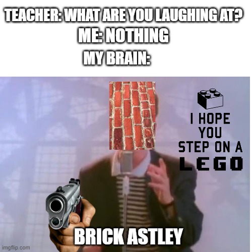 Rick Astley wont gonna give up on this meme | TEACHER: WHAT ARE YOU LAUGHING AT? ME: NOTHING; MY BRAIN:; BRICK ASTLEY | image tagged in rick astley,memes,funny,teacher what are you laughing at | made w/ Imgflip meme maker