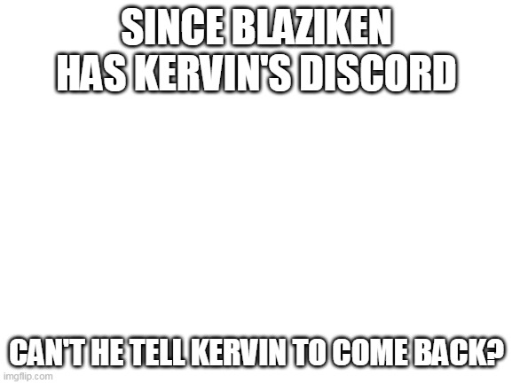 There's still hope |  SINCE BLAZIKEN HAS KERVIN'S DISCORD; CAN'T HE TELL KERVIN TO COME BACK? | image tagged in blank white template | made w/ Imgflip meme maker