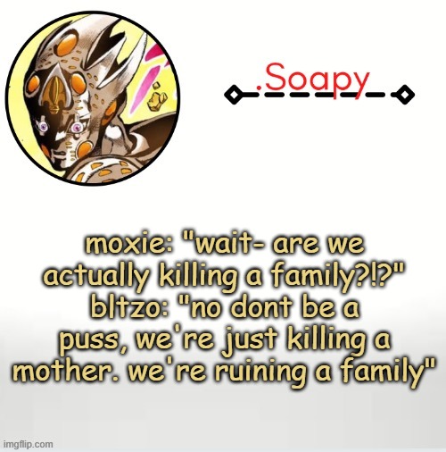 XDDD its such a great scene | moxie: "wait- are we actually killing a family?!?"
bltzo: "no dont be a puss, we're just killing a mother. we're ruining a family" | image tagged in soap ger temp | made w/ Imgflip meme maker
