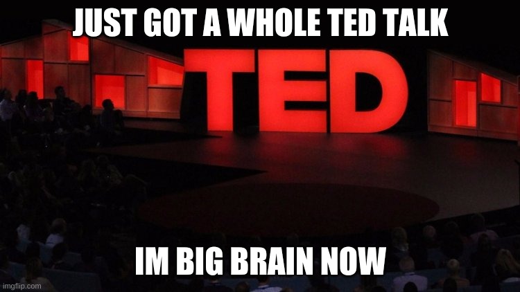 TED Talks | JUST GOT A WHOLE TED TALK; IM BIG BRAIN NOW | image tagged in ted talks | made w/ Imgflip meme maker