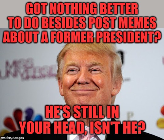 Donald trump approves | GOT NOTHING BETTER TO DO BESIDES POST MEMES ABOUT A FORMER PRESIDENT? HE'S STILL IN YOUR HEAD, ISN'T HE? | image tagged in donald trump approves | made w/ Imgflip meme maker