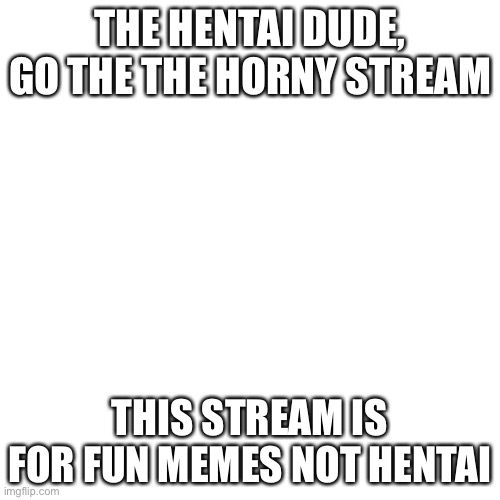 Blank Transparent Square Meme | THE HENTAI DUDE, GO THE THE HORNY STREAM; THIS STREAM IS FOR FUN MEMES NOT HENTAI | image tagged in memes,blank transparent square | made w/ Imgflip meme maker