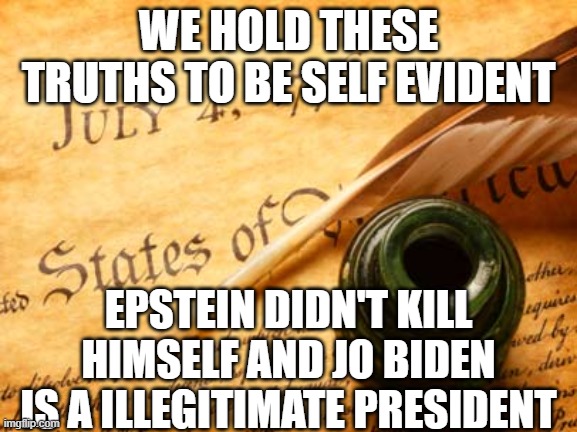 Declaration of independence | WE HOLD THESE TRUTHS TO BE SELF EVIDENT; EPSTEIN DIDN'T KILL HIMSELF AND JO BIDEN IS A ILLEGITIMATE PRESIDENT | image tagged in declaration of independence | made w/ Imgflip meme maker