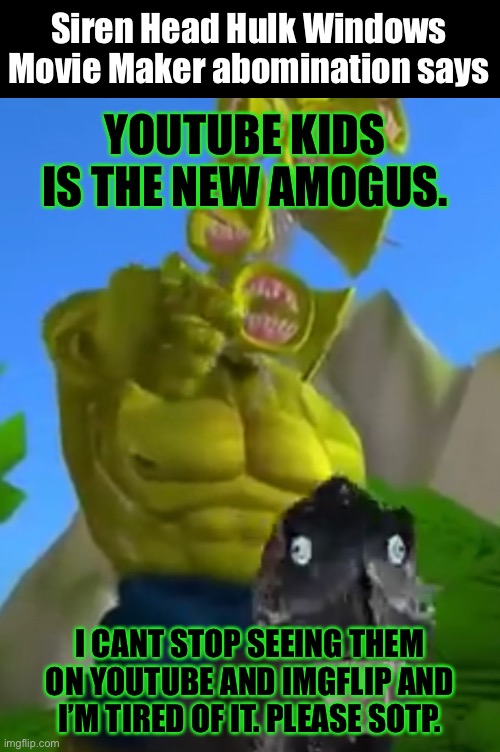Sotp. | Siren Head Hulk Windows Movie Maker abomination says; YOUTUBE KIDS IS THE NEW AMOGUS. I CANT STOP SEEING THEM ON YOUTUBE AND IMGFLIP AND I’M TIRED OF IT. PLEASE SOTP. | made w/ Imgflip meme maker