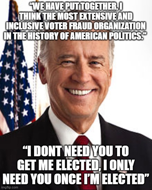 Our Commander in Thief | “WE HAVE PUT TOGETHER, I THINK THE MOST EXTENSIVE AND INCLUSIVE VOTER FRAUD ORGANIZATION IN THE HISTORY OF AMERICAN POLITICS."; “I DONT NEED YOU TO GET ME ELECTED, I ONLY NEED YOU ONCE I’M ELECTED” | image tagged in memes,joe biden | made w/ Imgflip meme maker