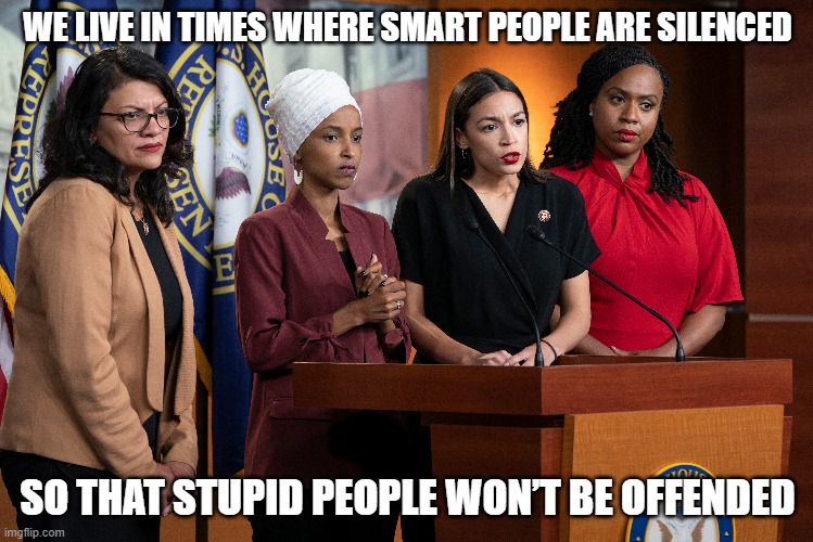 We live in times where smart people are silenced so that stupid people won’t be offended. | WE LIVE IN TIMES WHERE SMART PEOPLE ARE SILENCED; SO THAT STUPID PEOPLE WON’T BE OFFENDED | image tagged in aoc,the squad,ilhan | made w/ Imgflip meme maker