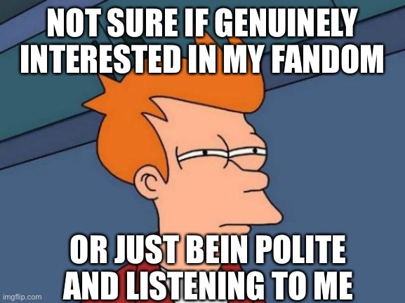 fandom talk | NOT SURE IF GENUINELY INTERESTED IN MY FANDOM; OR JUST BEIN POLITE AND LISTENING TO ME | image tagged in memes,futurama fry,fandom,nerd | made w/ Imgflip meme maker