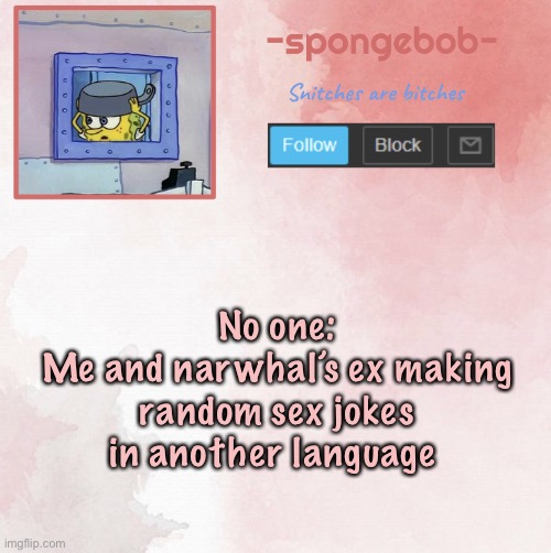 *WHEEEEEZE* | No one:
Me and narwhal’s ex making random sex jokes in another language | image tagged in sponge temp | made w/ Imgflip meme maker