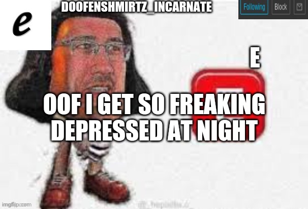 E :( | OOF I GET SO FREAKING DEPRESSED AT NIGHT | image tagged in e | made w/ Imgflip meme maker