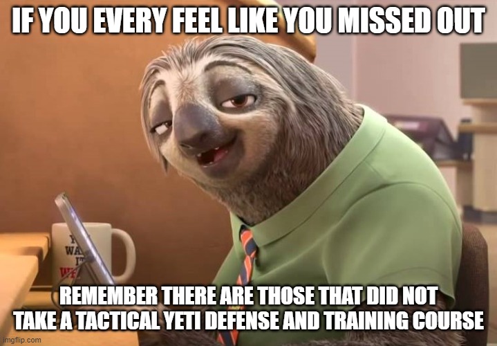 zootopia sloth | IF YOU EVERY FEEL LIKE YOU MISSED OUT; REMEMBER THERE ARE THOSE THAT DID NOT TAKE A TACTICAL YETI DEFENSE AND TRAINING COURSE | image tagged in zootopia sloth | made w/ Imgflip meme maker