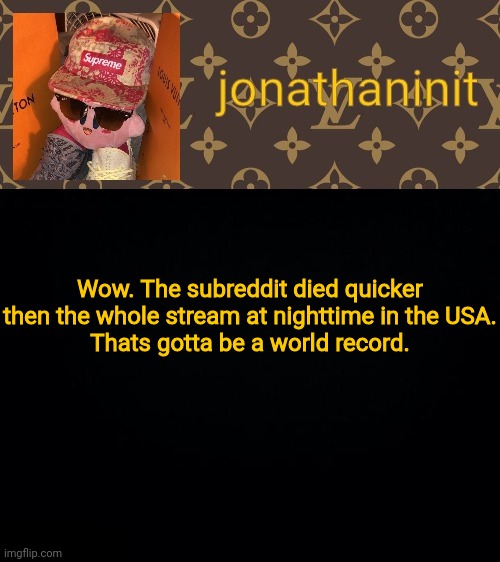 jonathaninit kirby drip | Wow. The subreddit died quicker then the whole stream at nighttime in the USA.
Thats gotta be a world record. | image tagged in jonathaninit kirby drip | made w/ Imgflip meme maker