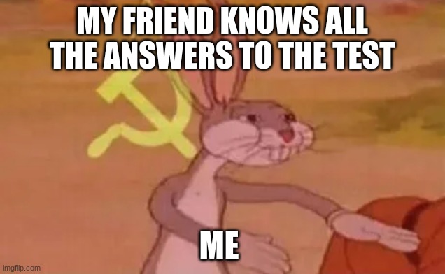 Test | MY FRIEND KNOWS ALL THE ANSWERS TO THE TEST; ME | image tagged in bugs bunny communist | made w/ Imgflip meme maker